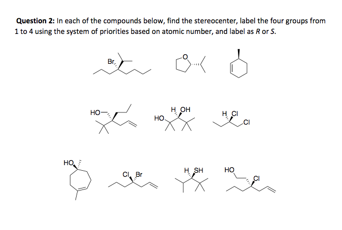 Question 2: In each of the compounds below, find the stereocenter, label the four groups from
1 to 4 using the system of priorities based on atomic number, and label as R or S.
Br.
H OH
HO-
H CI
но
HO
H SH
Но
CI, Br
