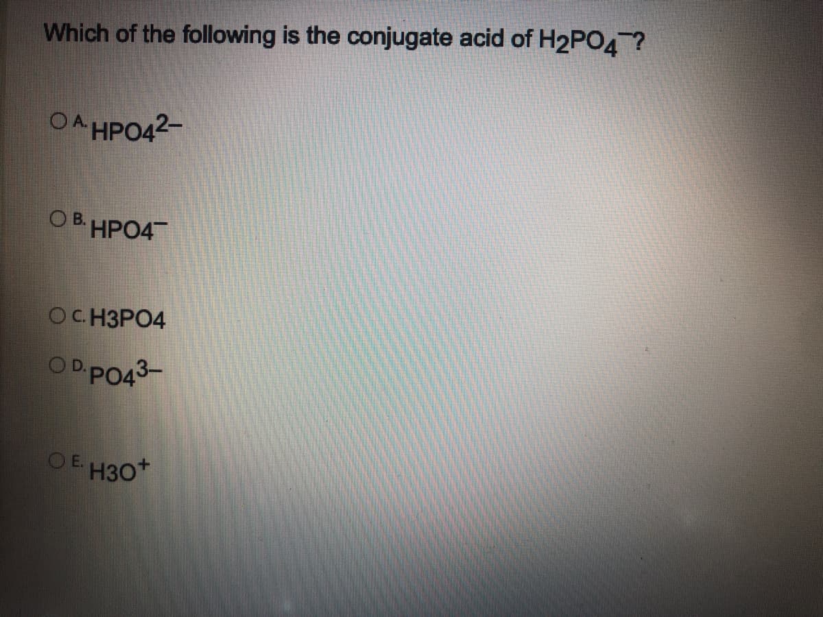 Which of the following is the conjugate acid of H2PO4 ?
OA HPO42-
O B. HPO4
ОС НЗРО4
ODPO43-
OE H30*
