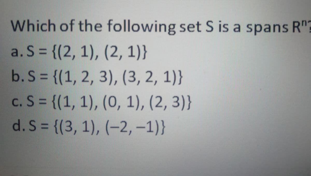Which of the following set S is a spans R"?
a. S = {(2, 1), (2, 1)}
b. S = {(1, 2, 3), (3, 2, 1)}
c. S = {(1, 1), (0, 1), (2, 3)}
d. S = {(3, 1), (-2,–1)}
