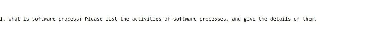1. What is software process? Please list the activities of software processes, and give the details of them.
