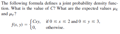 The following formula defines a joint probability density func-
tion. What is the value of C? What are the expected values ux
and μγ
SCxy, if 0 < x < 2 and 0 < y < 3,
lo,
f(x, y) =
otherwise.
