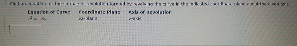Find an equation for the surface of revolution formed by revolving the curve in the indicated coordinate plane about the given axis.
Equation of Curve
z2 = 16y
Coordinate Plane
Axis of Revolution
yz-plane
y-axis
%3D
