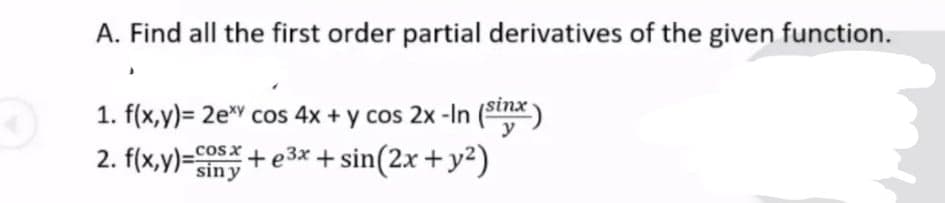 A. Find all the first order partial derivatives of the given function.
1. f(x,y)= 2eY cos 4x + y cos 2x -In (smx)
2. f(x,y)=y+e3x*+ sin(2x + y²)
cosx
