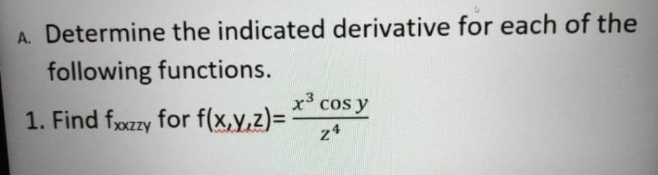 A. Determine the indicated derivative for each of the
following functions.
x³ cos y
1. Find fxzy for f(x,y,z)=
%3D
z4
