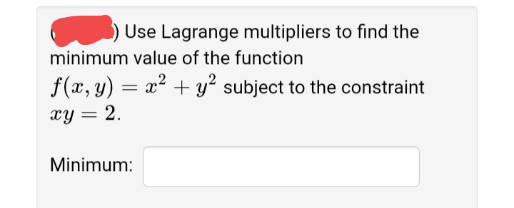 Use Lagrange multipliers to find the
minimum value of the function
f(x, y) = x² + y? subject to the constraint
xy = 2.
Minimum:
