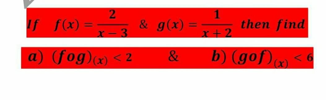 2
1
If f(x) =
& g(x) = then find
%3D
%3D
X-3
x+2
a) (fog)(x) < 2
b) (gof)
&
< 6
