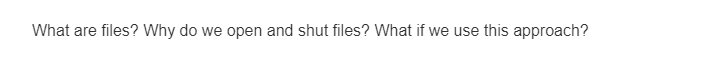 What are files? Why do we open and shut files? What if we use this approach?