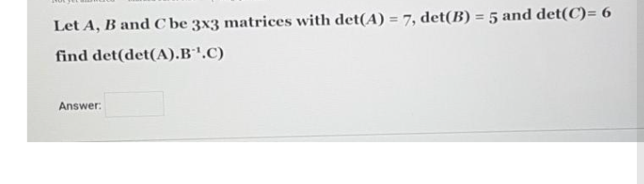 %3D
Let A, B and C be 3x3 matrices with det(A) = 7, det(B) = 5 and det(C)= 6
find det(det(A).B'.C)
Answer:
