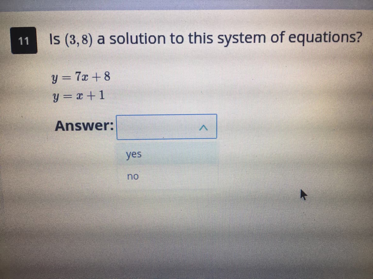 Is (3, 8) a solution to this system of equations?
11
y = 7x +8
I+ x = h
Answer:
yes
no
