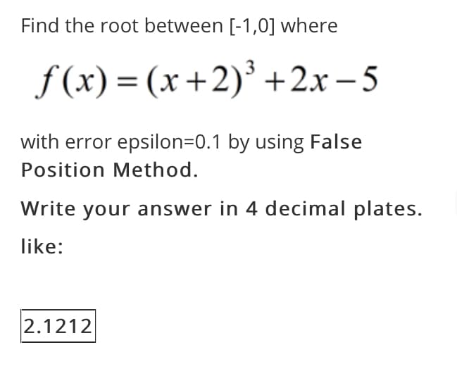 Find the root between [-1,0] where
f (x) = (x+2)' +2x- 5
with error epsilon=0.1 by using False
Position Method.
Write your answer in 4 decimal plates.
like:
2.1212
