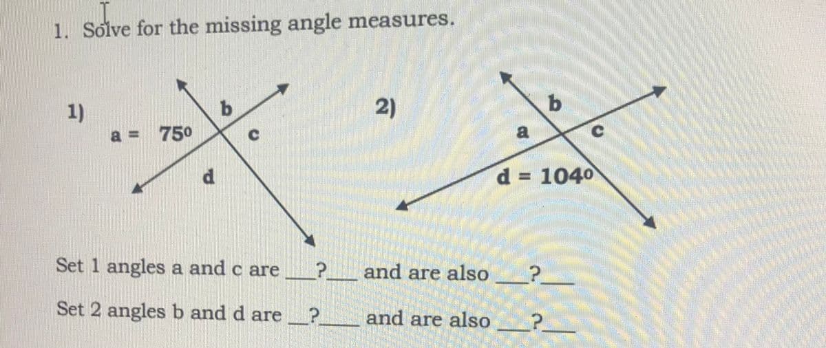 1. Solve for the missing angle measures.
1)
a = 750
b.
2)
d = 1040
券
Set 1 angles a and c are_?__ and are also
Set 2 angles b and d are?___ and are also
