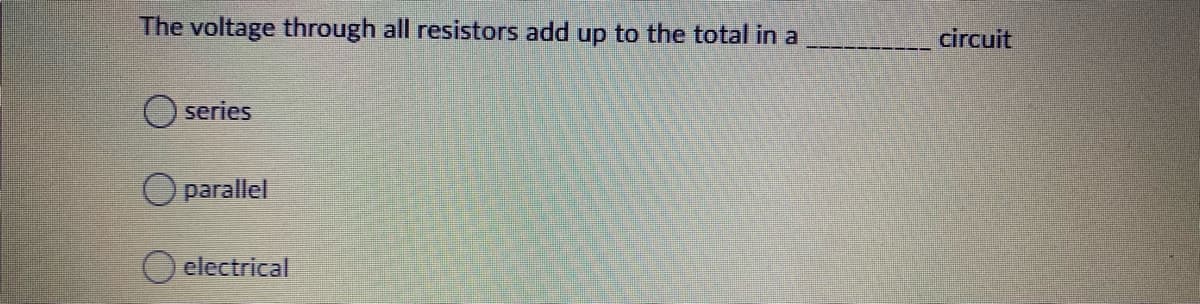 The voltage through all resistors add up to the total in a
circuit
series
O parallel
O electrical
