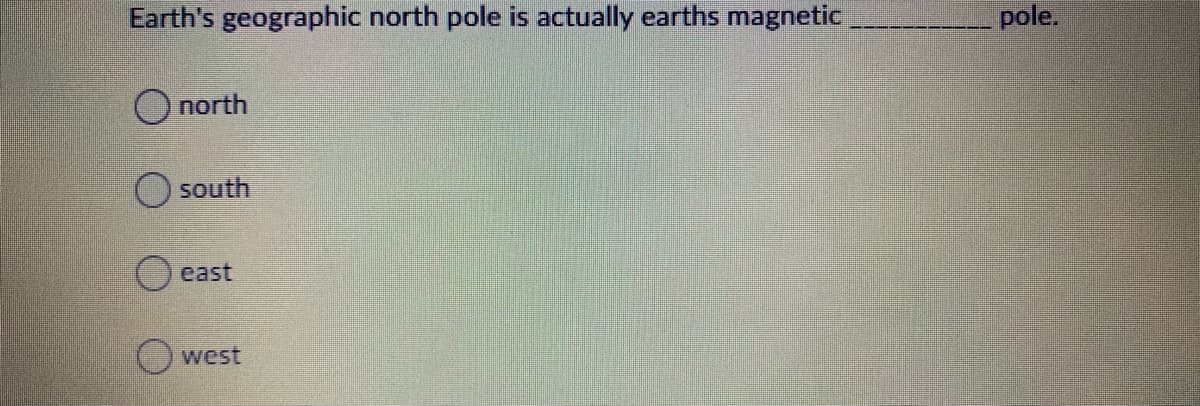 Earth's geographic north pole is actually earths magnetic
pole.
O north
south
east
west
