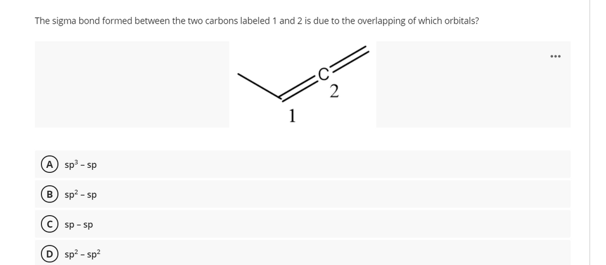 The sigma bond formed between the two carbons labeled 1 and 2 is due to the overlapping of which orbitals?
A) sp3 - sp
B
sp? - sp
sp - sp
D) sp? - sp?
