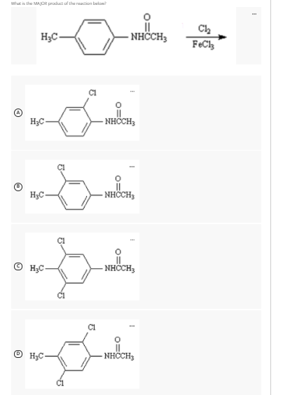 What i the MAJOR praduct of the reaction below?
Ch
H3C-
- NHČCH3
FeCl
- NHČCH;
H3C-
H3C-
- NHČCH;
© H;C-
- NHČCH,
O H3C-
- NHCH;
