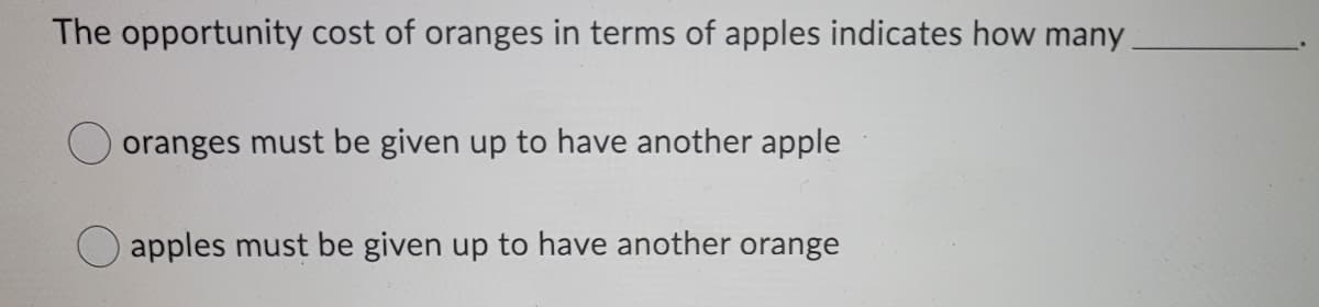 The opportunity cost of oranges in terms of apples indicates how many
oranges must be given up to have another apple
apples must be given up to have another orange
