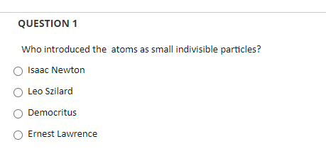 QUESTION 1
Who introduced the atoms as small indivisible particles?
Isaac Newton
Leo Szilard
Democritus
Ernest Lawrence

