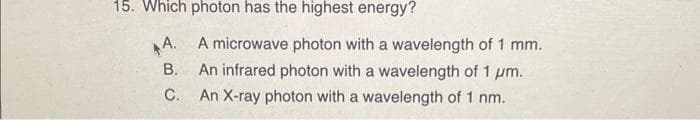 15. Which photon has the highest energy?
A.
B.
C.
A microwave photon with a wavelength of 1 mm.
An infrared photon with a wavelength of 1 μm.
An X-ray photon with a wavelength of 1 nm.