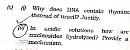 () @Why does DNA contain thymine
iństead of uracíl? Justify.
In acidic solutions how
nucleosides hydrolyzed? Provide a
mechanism.
are
