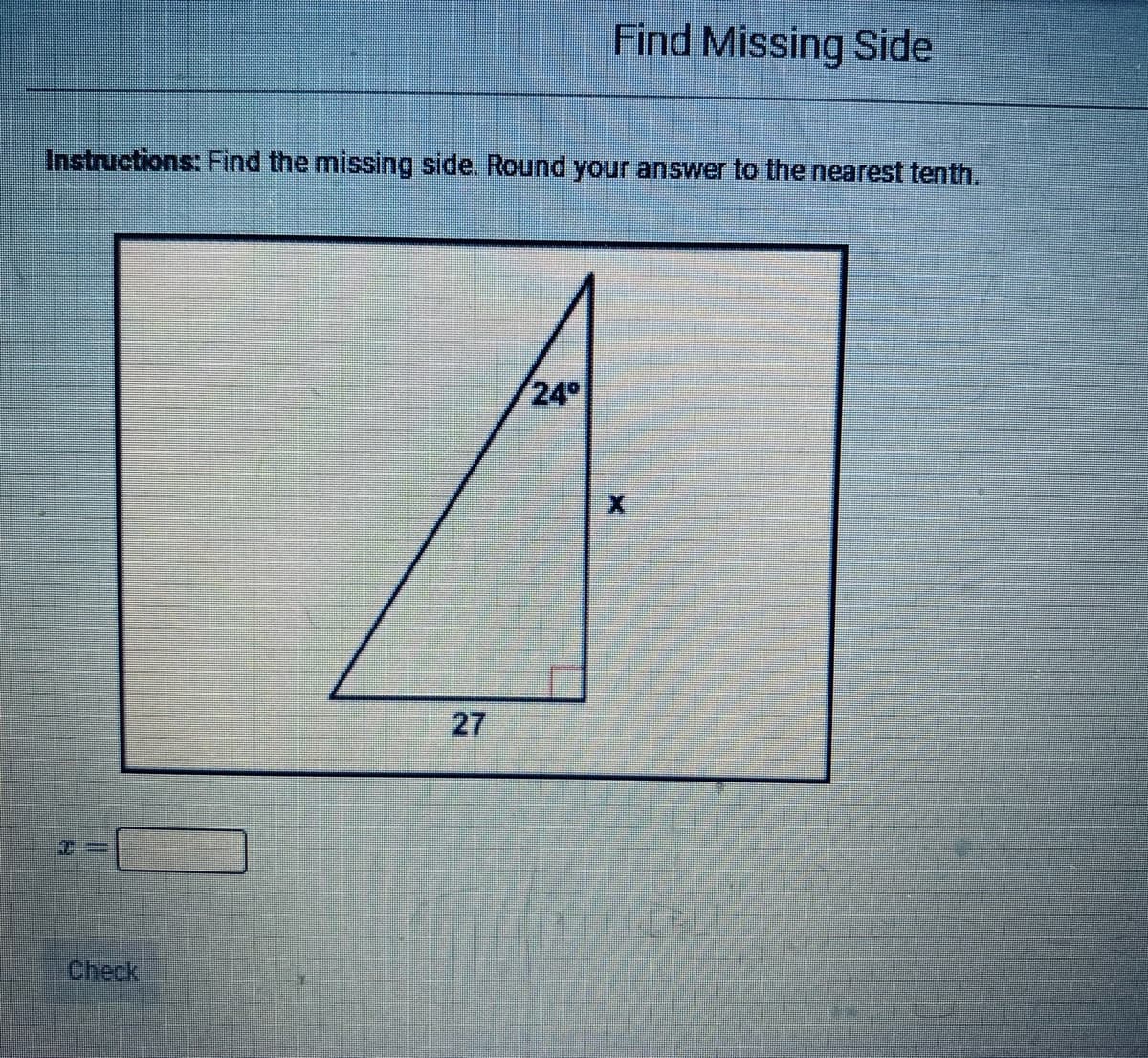 Find Missing Side
Instructions: Find the missing side. Round your answer to the nearest tenth.
24°
Check
27
