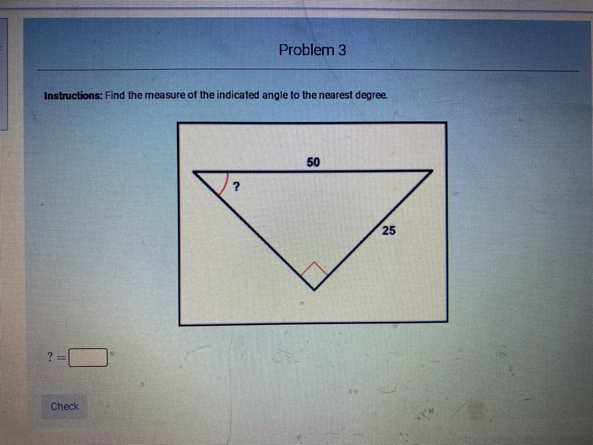 Problem 3
Instructions: Find the measure of the indicated angle to the nearest degree.
50
7.
25
Check
