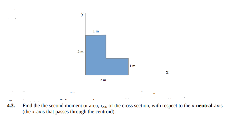 y
1m
2 m
1m
X
2 m
4.3.
Find the the second moment or area, Ixn, of the cross section, with respect to the x-neutral-axis
(the x-axis that passes through the centroid).
