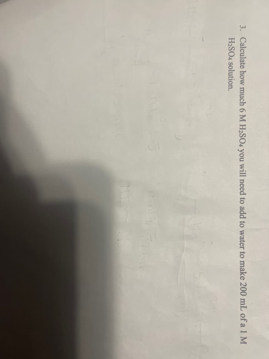 3. Calculate how much 6 M H2SO4 you will need to add to water to make 200 mL of a 1 M
H2SO4 solution.