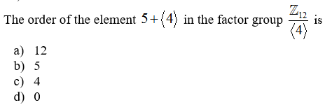 Z12
The order of the element 5+ (4) in the factor group is
(4)
a) 12
b) 5
c) 4
d) 0