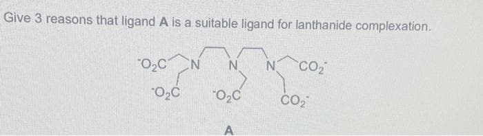 Give 3 reasons that ligand A is a suitable ligand for lanthanide complexation.
0₂C
O₂C
N
N
O₂C
A
N
CO₂
CO₂