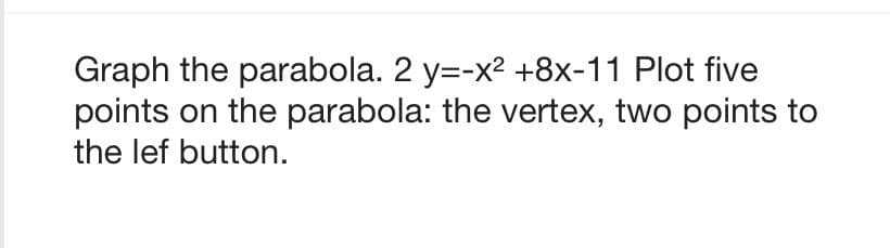 Graph the parabola. 2 y=-x² +8x-11 Plot five
points on the parabola: the vertex, two points to
the lef button.