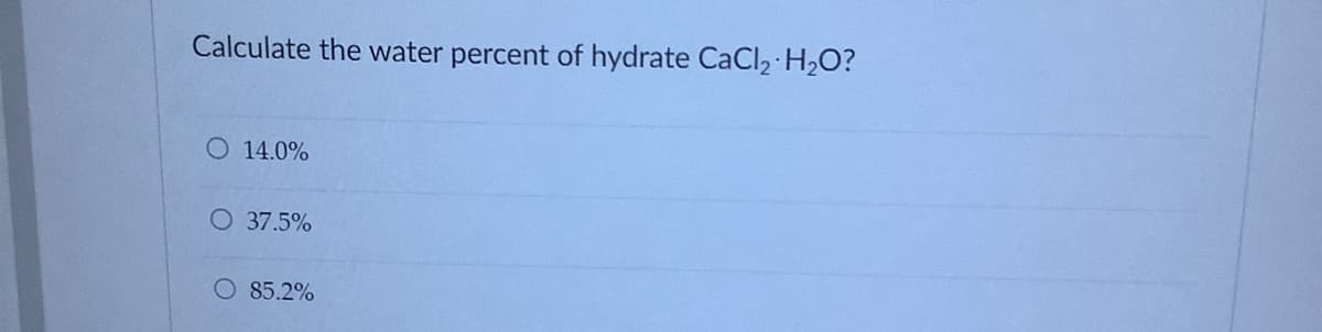 Calculate the water percent of hydrate CaCl, H2O?
O 14.0%
O 37.5%
O 85.2%
