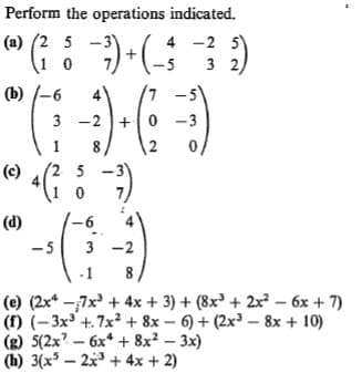 Perform the operations indicated.
"G:)-(;3)
(a) (2 5 -3)
4 -2 5)
3 2)
(b) /-6
-2
-3
3
(2 5
-3
7)
(c)
(d)
3 -2
-5
-1
(e) (2x* -7x + 4x + 3) + (8x' + 2x² – 6x + 7)
(f) (-3x +. 7x2 + 8x – 6) + (2x – 8x + 10)
(g) 5(2x? – 6x* + 8x² – 3x)
(h) 3(x – 2x + 4x + 2)
