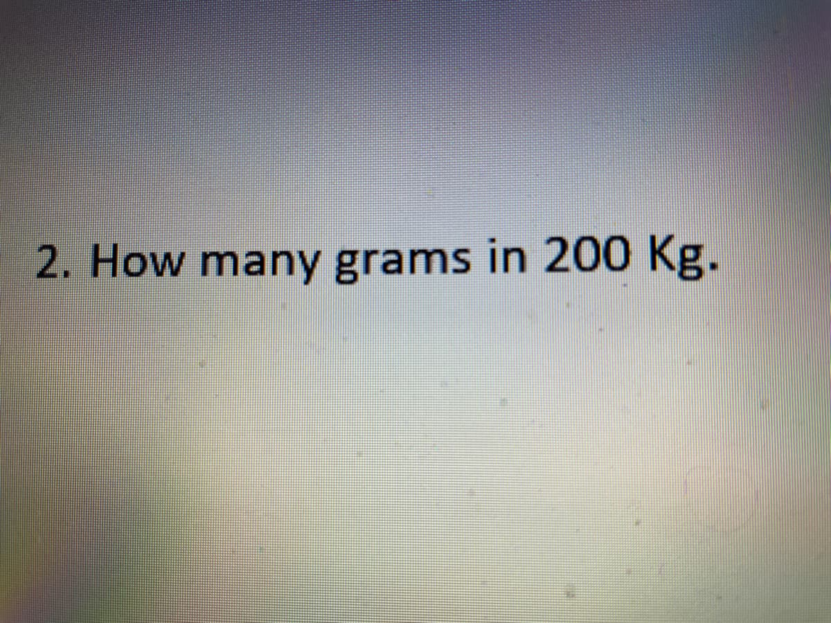 2. How many grams in 200 Kg.
