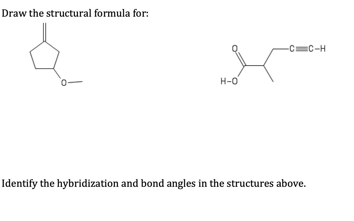 Draw the structural formula for:
-C=C-H
Н-0
Identify the hybridization and bond angles in the structures above.
