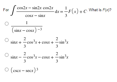 cos2x – sin2x cos2x
For
dr%3D
3
:=-F(x)+C• What is F(x)?
cosx – sinx
1
(sinx – cosx) -3
2
2
sinx + -cos'x + cosx+ =sin³x
3
3
2
2
os'x - cosx+ =sin'x
3
sinx –
-cOS
3
O (cscx – secx)3
