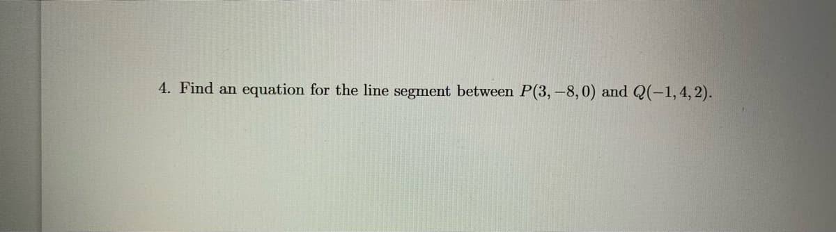 4. Find an
equation for the line segment between P(3, -8,0) and Q(-1, 4, 2).
