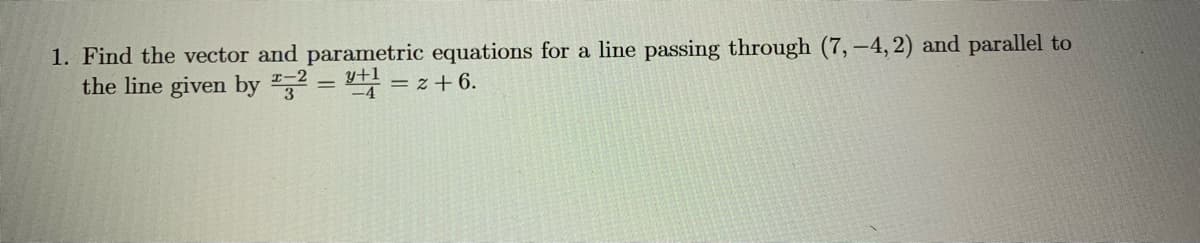 1. Find the vector and parametric equations for a line passing through (7, -4, 2) and parallel to
the line given by " = = z + 6.
y+1
-4
