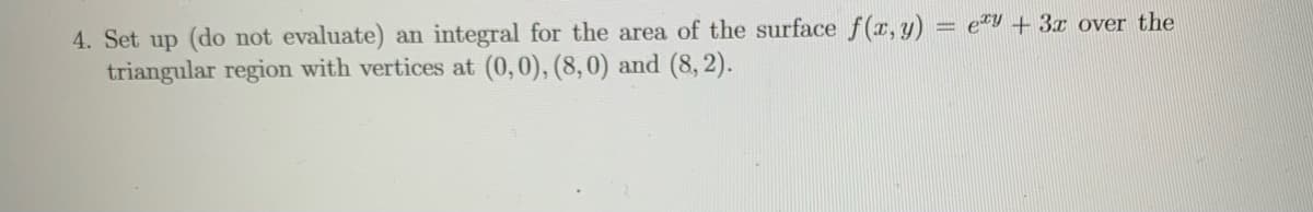 4. Set up (do not evaluate) an integral for the area of the surface f(x, y) = e²Y + 3x over the
triangular region with vertices at (0,0), (8,0) and (8, 2).
