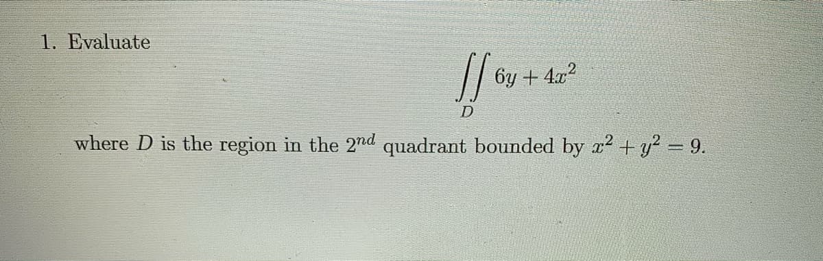 1. Evaluate
6y + 4x2
where D is the region in the 2nd quadrant bounded by a2 + y = 9.
