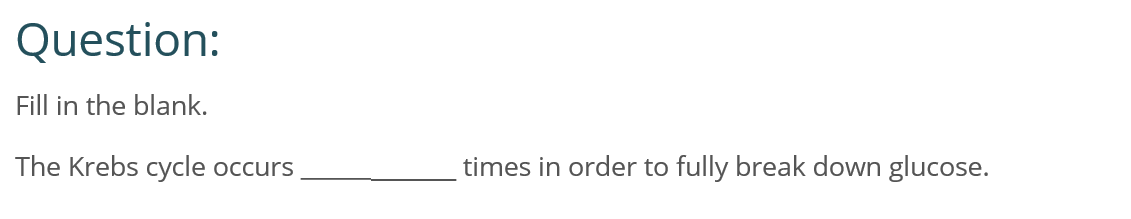 Question:
Fill in the blank.
The Krebs cycle
times in order to fully break down glucose.
Occurs
