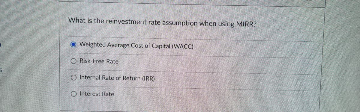 What is the reinvestment rate assumption when using MIRR?
O Weighted Average Cost of Capital (WACC)
O Risk-Free Rate
O Internal Rate of Return (IRR)
O Interest Rate
