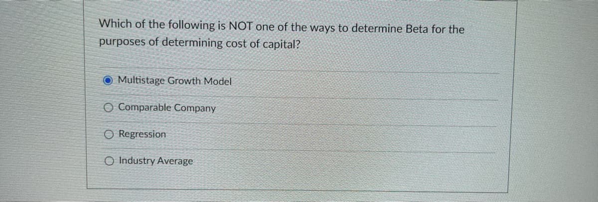 Which of the following is NOT one of the ways to determine Beta for the
purposes of determining cost of capital?
O Multistage Growth Model
O Comparable Company
O Regression
O Industry Average
