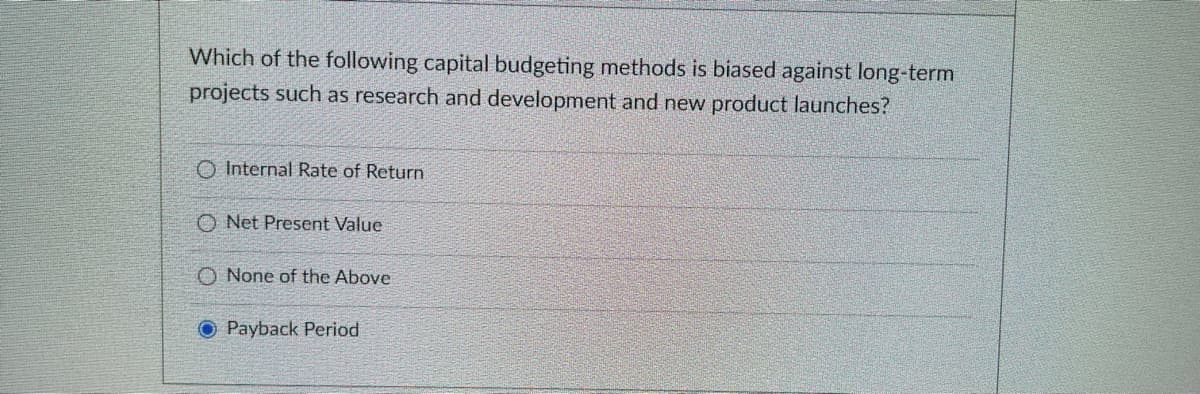 Which of the following capital budgeting methods is biased against long-term
projects such as research and development and new product launches?
O Internal Rate of Return
O Net Present Value
O None of the Above
O Payback Period
