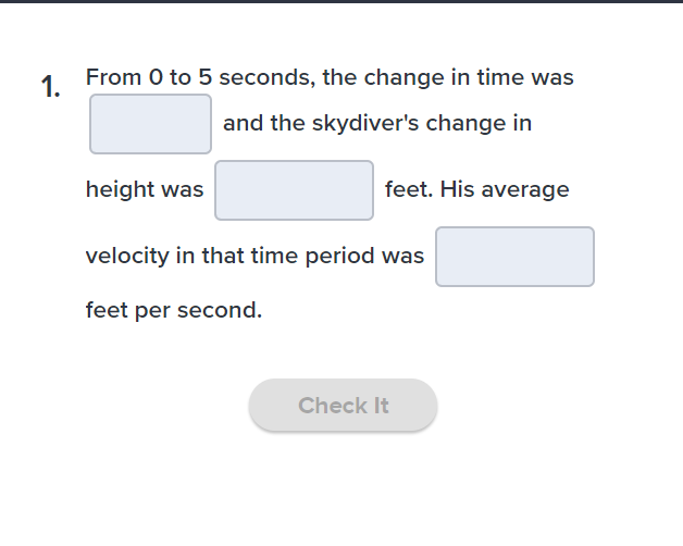 1.
From 0 to 5 seconds, the change in time was
and the skydiver's change in
height was
feet. His average
velocity in that time period was
feet per second.
Check It
