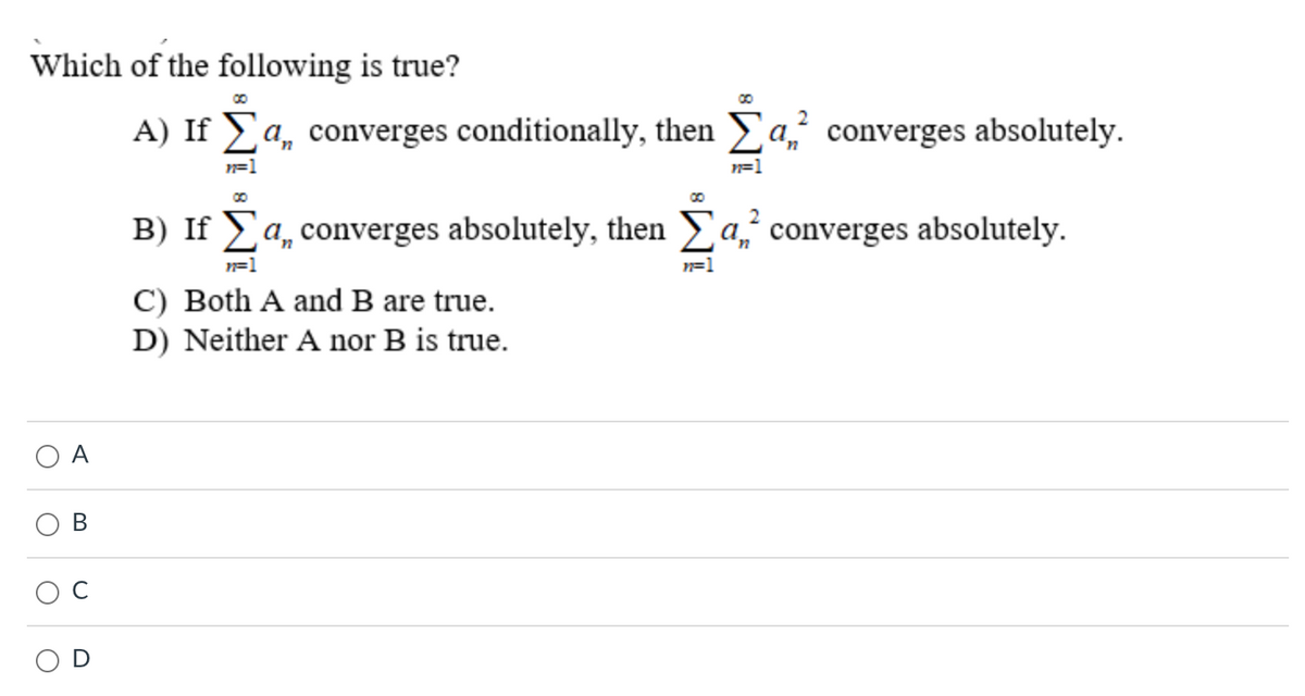 Which of the following is true?
B
O
A) If Σa, converges conditionally, then
n=1
00
2
B) If Σª, converges absolutely, then a
a,
n=1
n=1
C) Both A and B are true.
D) Neither A nor B is true.
a, converges absolutely.
converges absolutely.