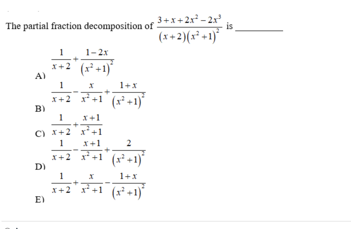The partial fraction decomposition of
A)
B)
D)
1
1-2x
+
x+2® (x² +1)³²
1
1
C) x + 2
1
x+2
E)
X
1+X
x+2_x²+1_(x² +1)²
x+1
x² +1
x+1
+
x² +1
1
+
x+ 2 x
+
+
2
(x² + 1)²
1+x
(x² + 1)²
X
x² +1 (x²
3+x+2x² - 2x³
(x+2)(x² +1)²
is