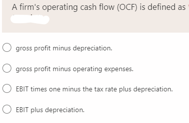 A firm's operating cash flow (OCF) is defined as
gross profit minus depreciation.
O gross profit minus operating expenses.
EBIT times one minus the tax rate plus depreciation.
O EBIT plus depreciation.
