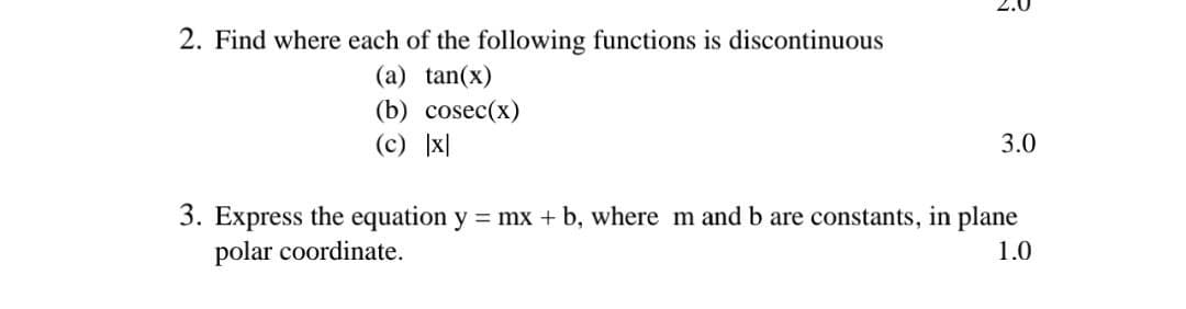 2. Find where each of the following functions is discontinuous
(a) tan(x)
(b) cosec(x)
(c) x|
3.0
3. Express the equation y = mx + b, where m and b are constants, in plane
polar coordinate.
1.0
