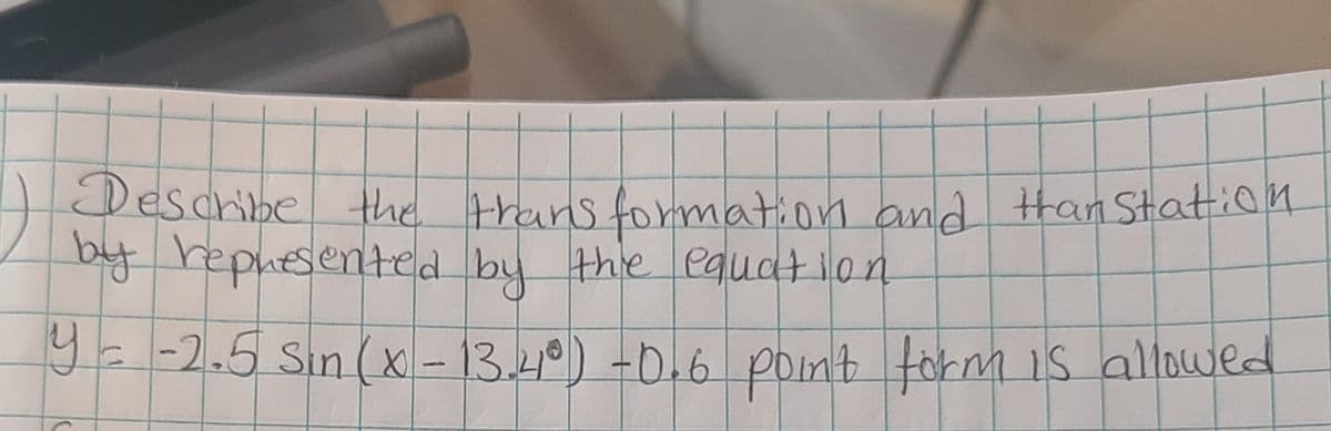 Descrbe the trans formation and tHan Station
by hepuesented by the equatilon
9E -2.5 Sin (x - 13.40) -0.6 pont torm is allowed

