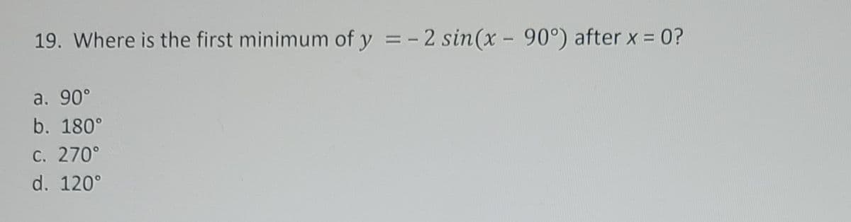 19. Where is the first minimum of y = - 2 sin(x - 90°) after x = 0?
|
a. 90°
b. 180°
C. 270°
d. 120°
